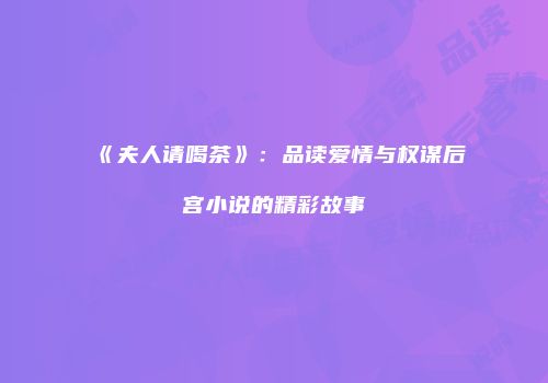 《夫人请喝茶》：品读爱情与权谋后宫小说的精彩故事