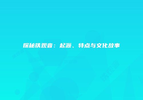 探秘铁观音：起源、特点与文化故事
