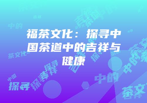 福茶文化：探寻中国茶道中的吉祥与健康