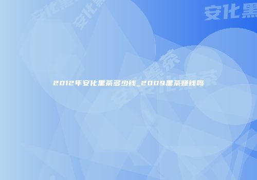 2012年安化黑茶多少钱_2009黑茶赚钱吗