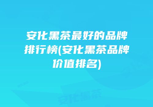 安化黑茶最好的品牌排行榜(安化黑茶品牌价值排名)