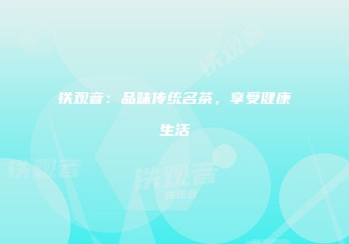 铁观音：品味传统名茶，享受健康生活