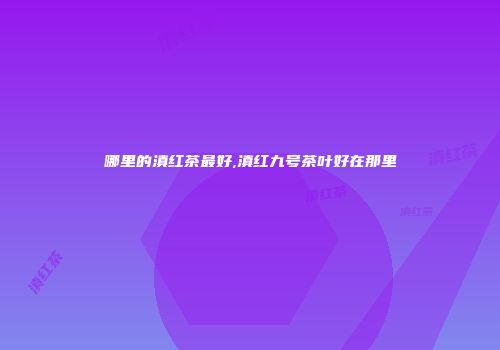 哪里的滇红茶最好,滇红九号茶叶好在那里