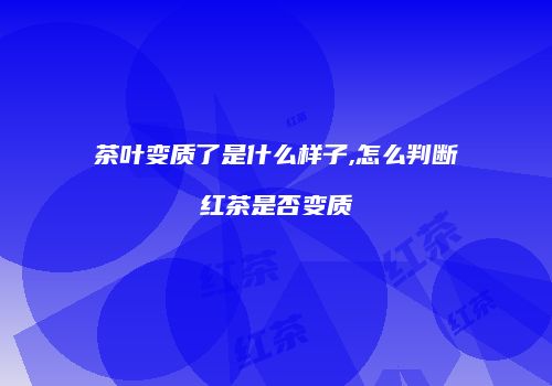 茶叶变质了是什么样子,怎么判断红茶是否变质