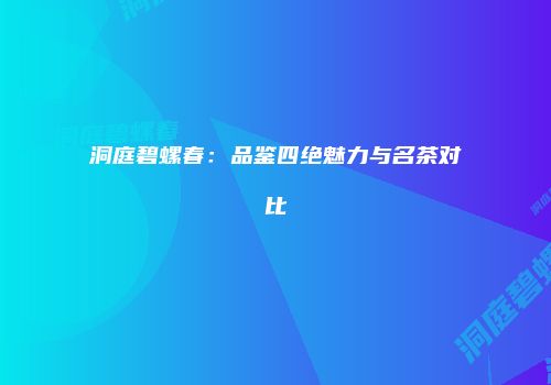 洞庭碧螺春：品鉴四绝魅力与名茶对比