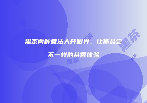 黑茶两种煮法大开眼界，让你品尝不一样的茶香体验
