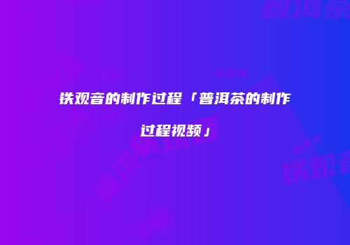 铁观音的制作过程「普洱茶的制作过程视频」