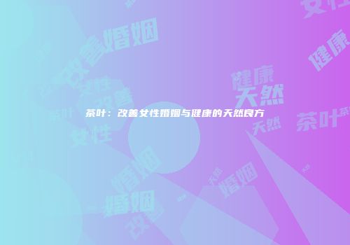 茶叶：改善女性婚姻与健康的天然良方