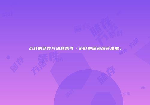 茶叶的储存方法和条件「茶叶的储藏应该注意」