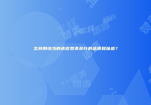 怎样用恰当的语言赞美茶叶的品质和味道？