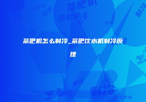 茶吧机怎么制冷_茶吧饮水机制冷原理