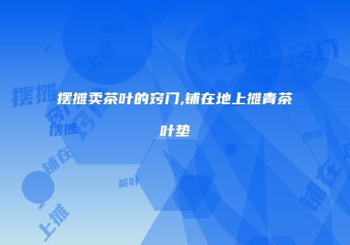 摆摊卖茶叶的窍门,铺在地上摊青茶叶垫