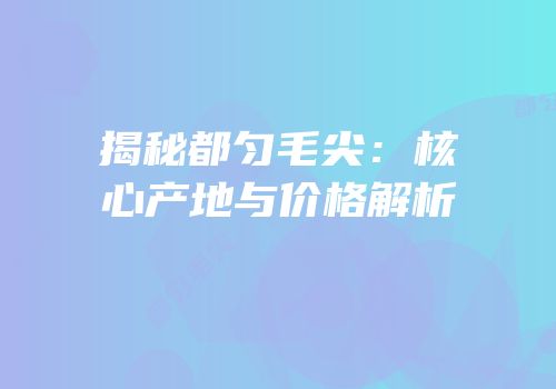 揭秘都匀毛尖：核心产地与价格解析