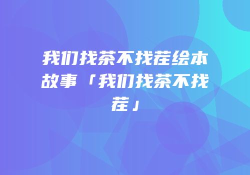 我们找茶不找茬绘本故事「我们找茶不找茬」