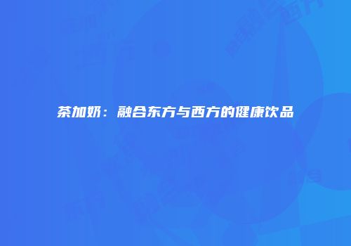 茶加奶：融合东方与西方的健康饮品