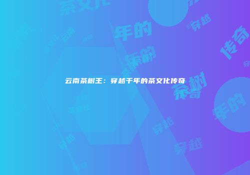 云南茶树王：穿越千年的茶文化传奇