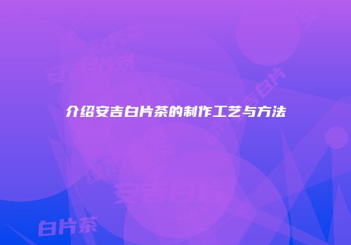 介绍安吉白片茶的制作工艺与方法