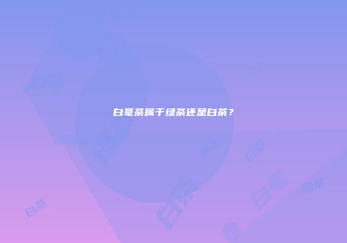 白毫茶属于绿茶还是白茶？