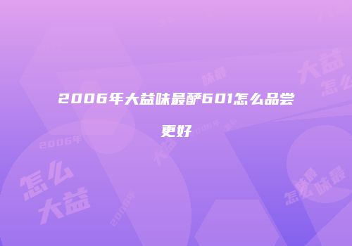 2006年大益味最酽601怎么品尝更好