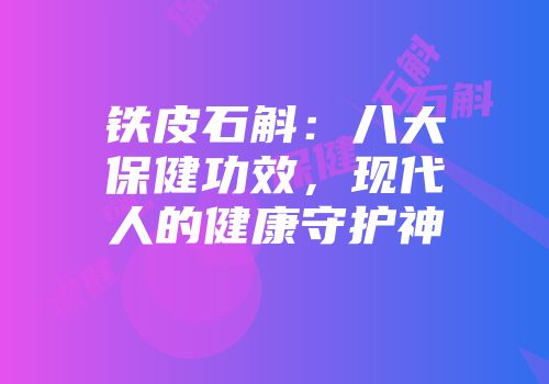 铁皮石斛：八大保健功效，现代人的健康守护神