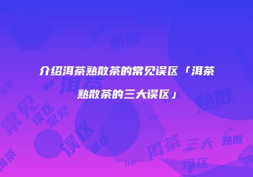 介绍洱茶熟散茶的常见误区「洱茶熟散茶的三大误区」