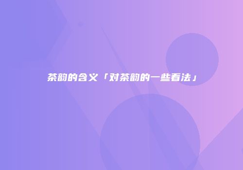 茶韵的含义「对茶韵的一些看法」