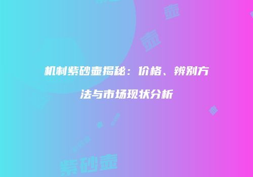 机制紫砂壶揭秘：价格、辨别方法与市场现状分析