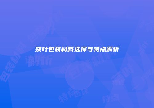 茶叶包装材料选择与特点解析