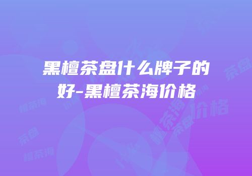 黑檀茶盘什么牌子的好-黑檀茶海价格