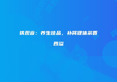 铁观音：养生佳品，补肾健体茶香四溢