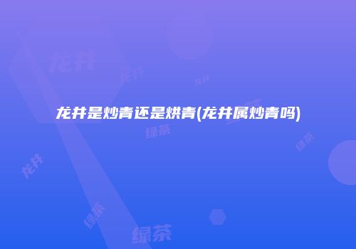 龙井是炒青还是烘青(龙井属炒青吗)
