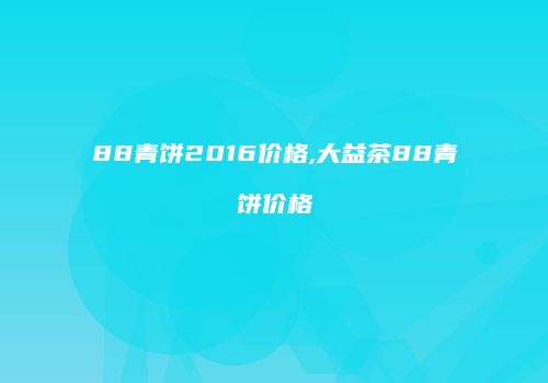 88青饼2016价格,大益茶88青饼价格