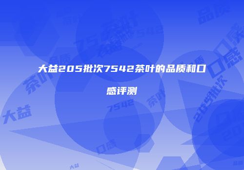 大益205批次7542茶叶的品质和口感评测