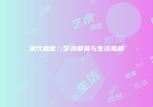 宋代盛世：艺术繁荣与生活雅趣