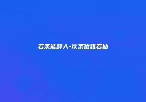 若茶能醉人-饮茶优雅若仙