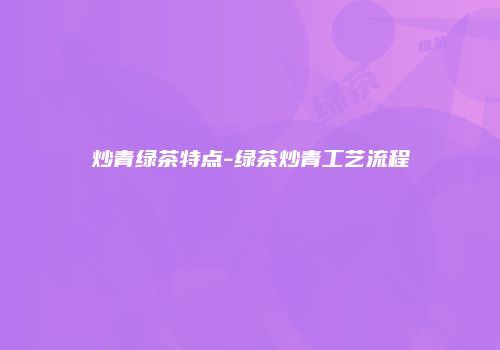 炒青绿茶特点-绿茶炒青工艺流程