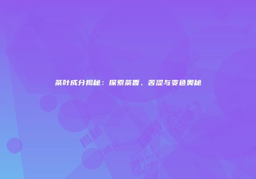 茶叶成分揭秘：探索茶香、苦涩与变色奥秘