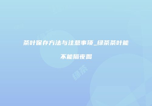 茶叶保存方法与注意事项_绿茶茶叶能不能隔夜喝