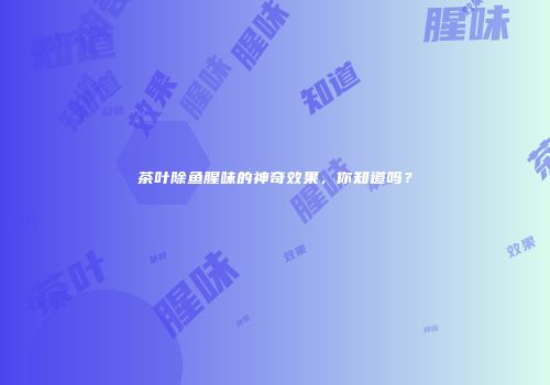茶叶除鱼腥味的神奇效果，你知道吗？