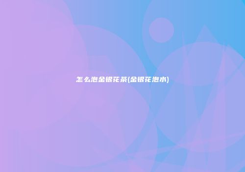 怎么泡金银花茶(金银花泡水)