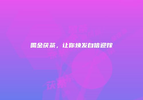 喝金茯茶，让你焕发自信迎嫁