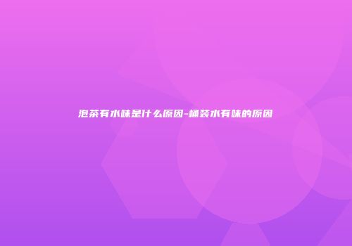 泡茶有水味是什么原因-桶装水有味的原因