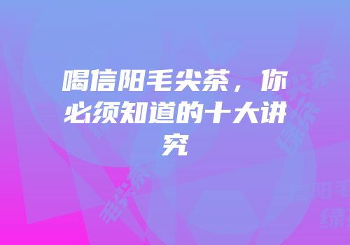 喝信阳毛尖茶，你必须知道的十大讲究