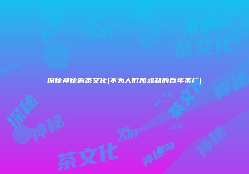 探秘神秘的茶文化(不为人们所熟知的百年茶厂)