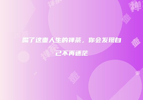 喝了这壶人生的禅茶，你会发现自己不再迷茫