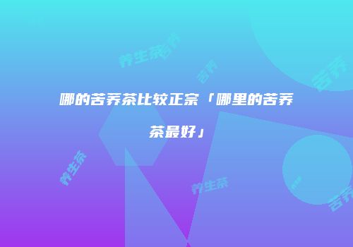 哪的苦荞茶比较正宗「哪里的苦荞茶最好」