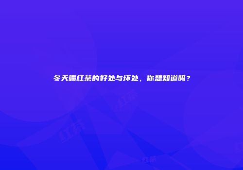冬天喝红茶的好处与坏处，你想知道吗？