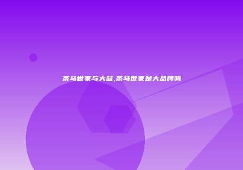 茶马世家与大益,茶马世家是大品牌吗