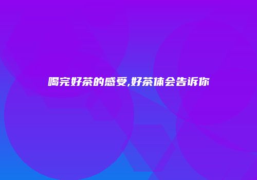 喝完好茶的感受,好茶体会告诉你