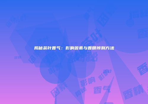 揭秘茶叶香气：影响因素与香精辨别方法